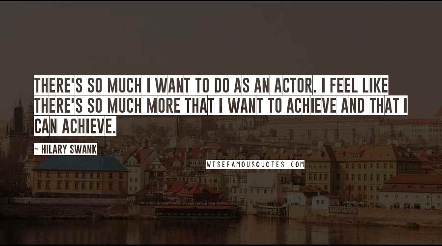 Hilary Swank quotes: There's so much I want to do as an actor. I feel like there's so much more that I want to achieve and that I can achieve.