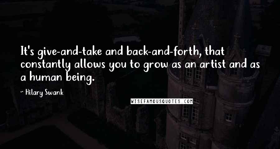 Hilary Swank quotes: It's give-and-take and back-and-forth, that constantly allows you to grow as an artist and as a human being.