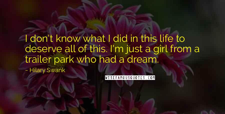 Hilary Swank quotes: I don't know what I did in this life to deserve all of this. I'm just a girl from a trailer park who had a dream.