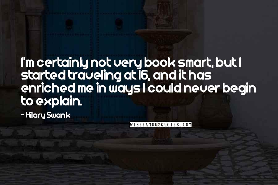 Hilary Swank quotes: I'm certainly not very book smart, but I started traveling at 16, and it has enriched me in ways I could never begin to explain.