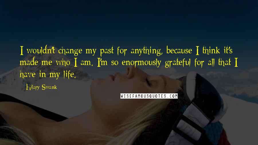 Hilary Swank quotes: I wouldn't change my past for anything, because I think it's made me who I am. I'm so enormously grateful for all that I have in my life.