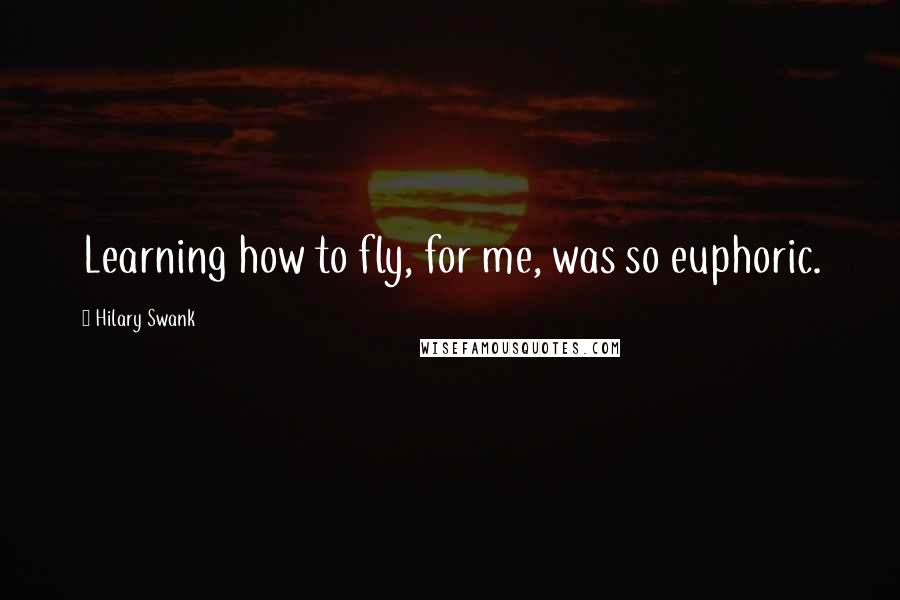 Hilary Swank quotes: Learning how to fly, for me, was so euphoric.