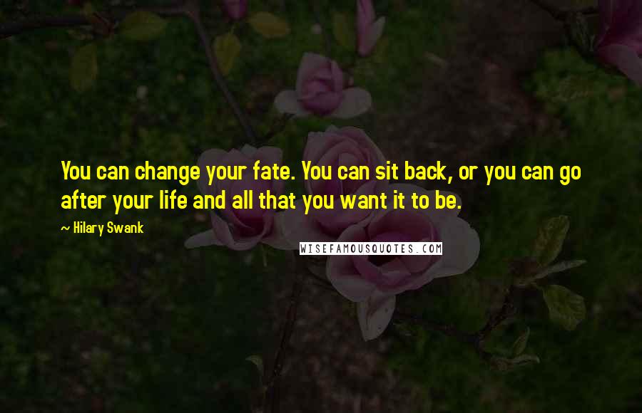 Hilary Swank quotes: You can change your fate. You can sit back, or you can go after your life and all that you want it to be.