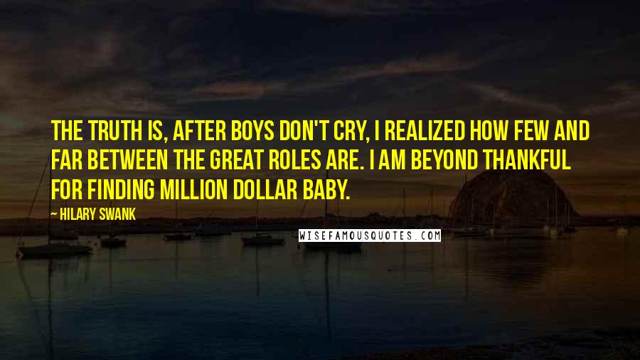 Hilary Swank quotes: The truth is, after Boys Don't Cry, I realized how few and far between the great roles are. I am beyond thankful for finding Million Dollar Baby.