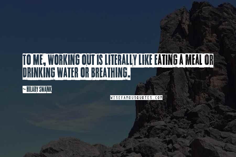 Hilary Swank quotes: To me, working out is literally like eating a meal or drinking water or breathing.