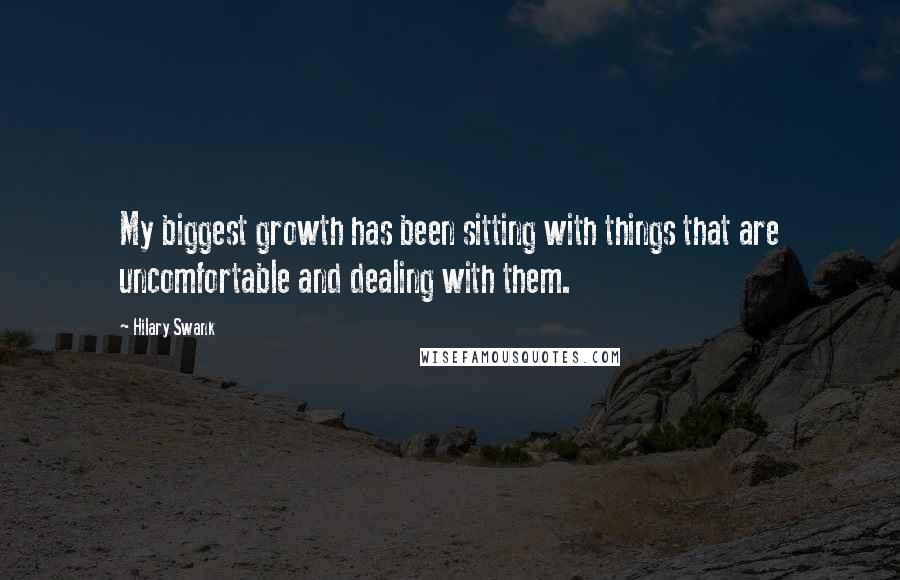 Hilary Swank quotes: My biggest growth has been sitting with things that are uncomfortable and dealing with them.