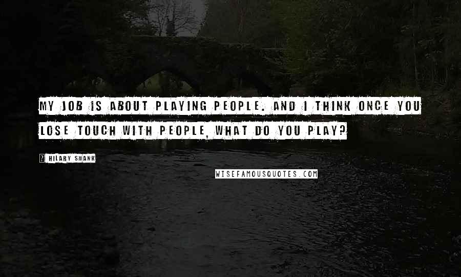 Hilary Swank quotes: My job is about playing people. And I think once you lose touch with people, what do you play?