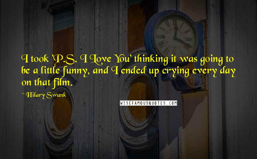 Hilary Swank quotes: I took 'P.S. I Love You' thinking it was going to be a little funny, and I ended up crying every day on that film.