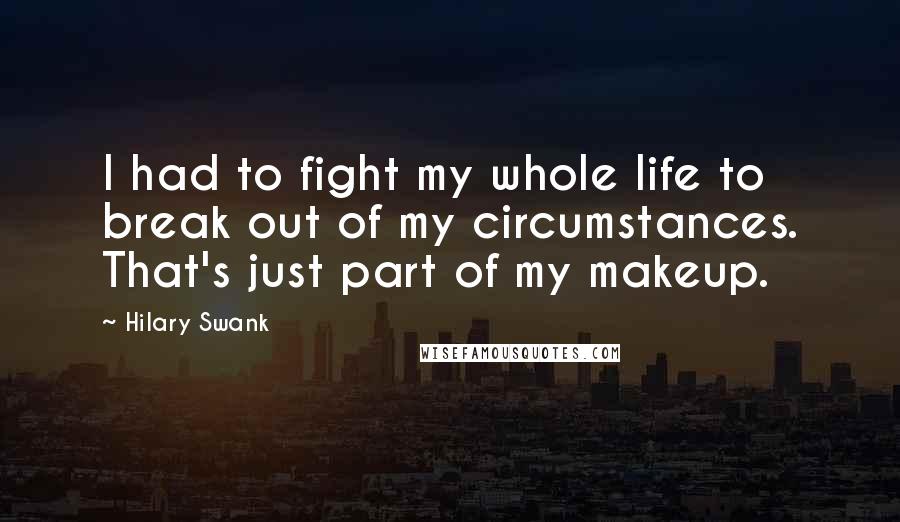 Hilary Swank quotes: I had to fight my whole life to break out of my circumstances. That's just part of my makeup.