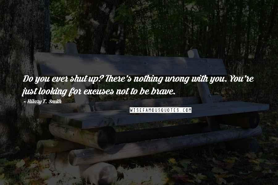 Hilary T. Smith quotes: Do you ever shut up? There's nothing wrong with you. You're just looking for excuses not to be brave.