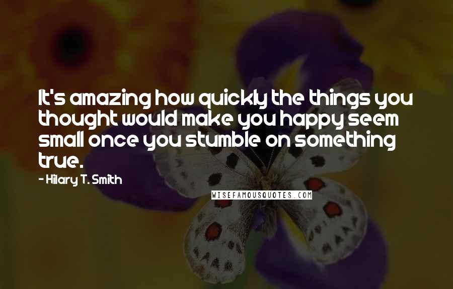 Hilary T. Smith quotes: It's amazing how quickly the things you thought would make you happy seem small once you stumble on something true.