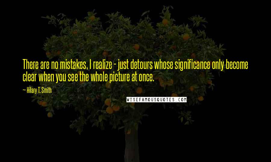 Hilary T. Smith quotes: There are no mistakes, I realize - just detours whose significance only become clear when you see the whole picture at once.