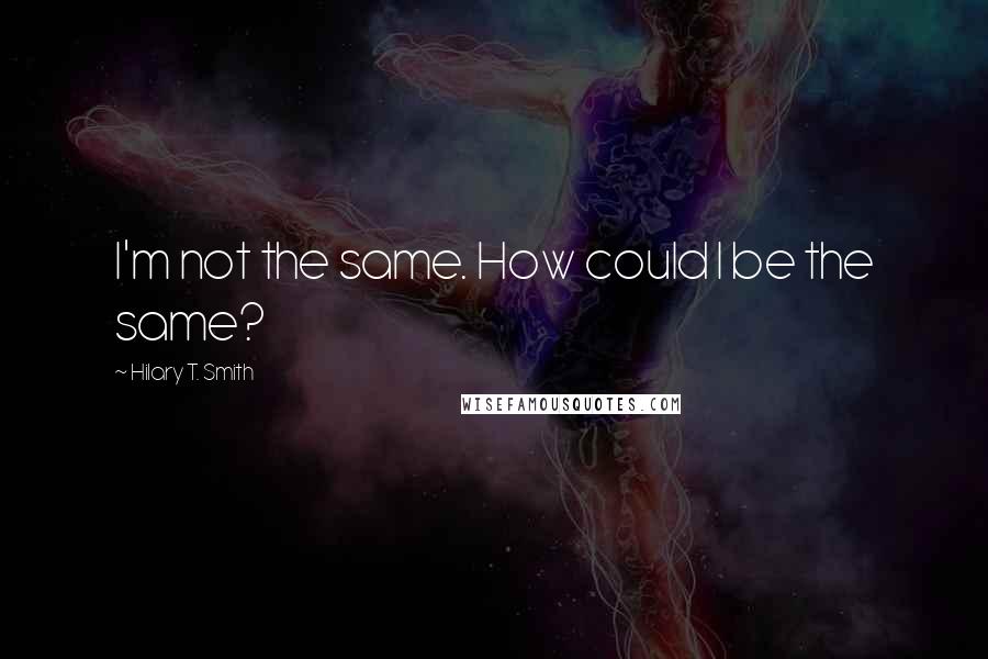 Hilary T. Smith quotes: I'm not the same. How could I be the same?