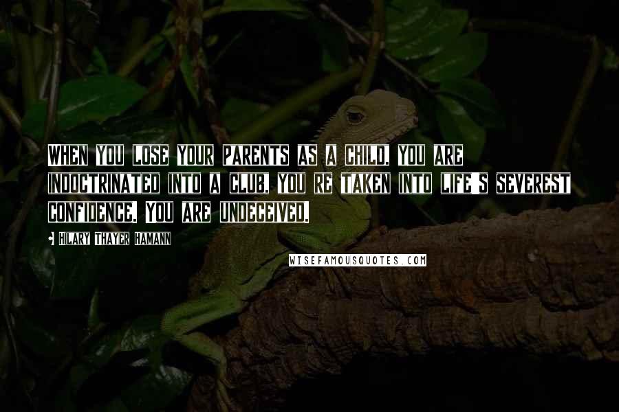 Hilary Thayer Hamann quotes: When you lose your parents as a child, you are indoctrinated into a club, you re taken into life's severest confidence. You are undeceived.