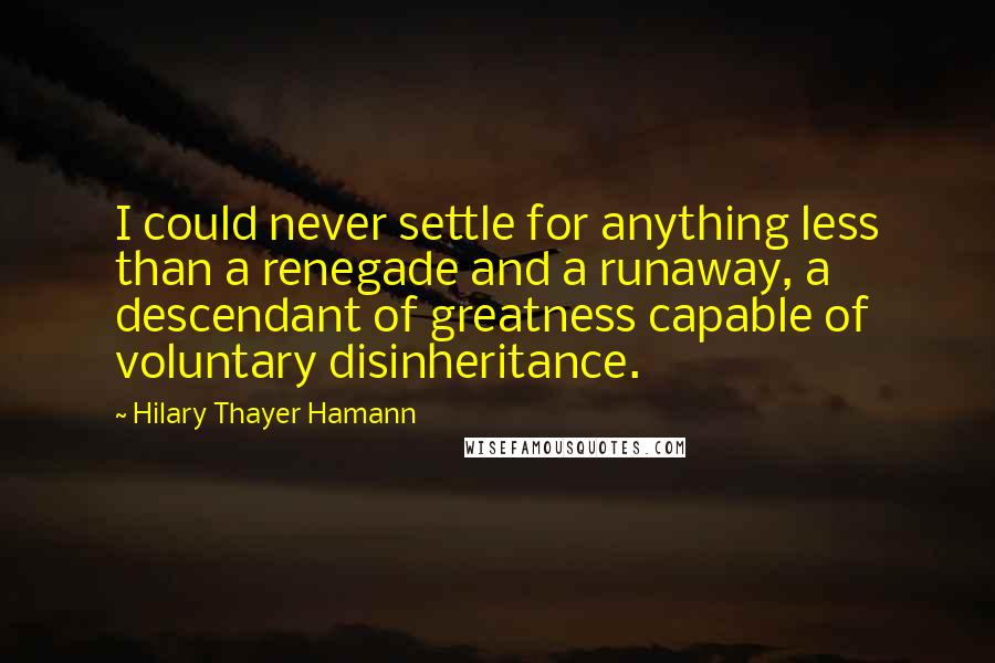 Hilary Thayer Hamann quotes: I could never settle for anything less than a renegade and a runaway, a descendant of greatness capable of voluntary disinheritance.