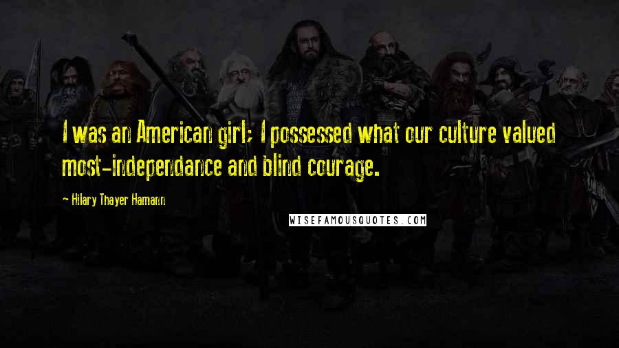 Hilary Thayer Hamann quotes: I was an American girl; I possessed what our culture valued most-independance and blind courage.