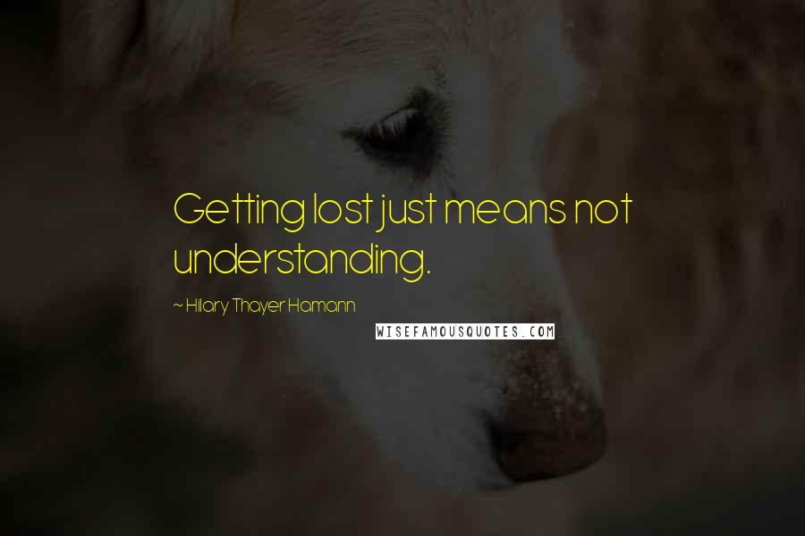 Hilary Thayer Hamann quotes: Getting lost just means not understanding. Hilary Thayer Hamann quotes: Getting lost just means not understanding.