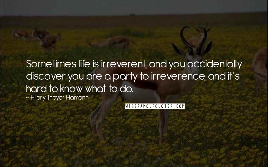 Hilary Thayer Hamann quotes: Sometimes life is irreverent, and you accidentally discover you are a party to irreverence, and it's hard to know what to do. Hilary Thayer Hamann quotes: Sometimes life is irreverent, and you accidentally discover you are a party to irreverence, and it's hard to know what to do.