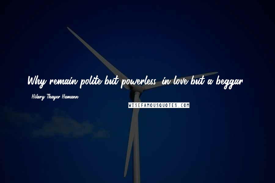 Hilary Thayer Hamann quotes: Why remain polite but powerless, in love but a beggar?