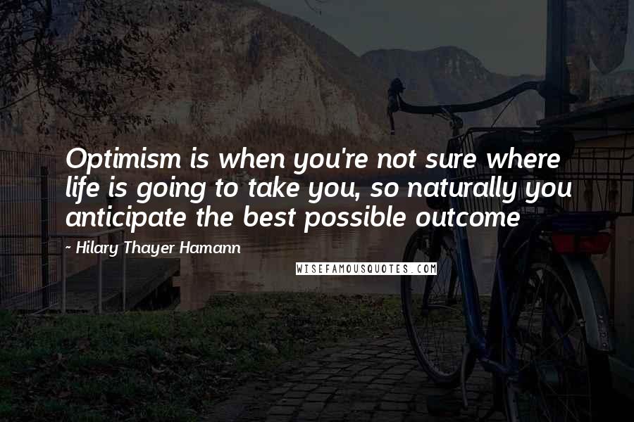 Hilary Thayer Hamann quotes: Optimism is when you're not sure where life is going to take you, so naturally you anticipate the best possible outcome
