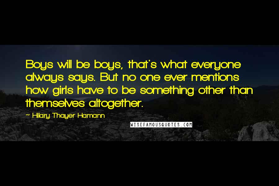 Hilary Thayer Hamann quotes: Boys will be boys, that's what everyone always says. But no one ever mentions how girls have to be something other than themselves altogether. Hilary Thayer Hamann quotes: Boys will be boys, that's what everyone always says. But no one ever mentions how girls have to be something other than themselves altogether.