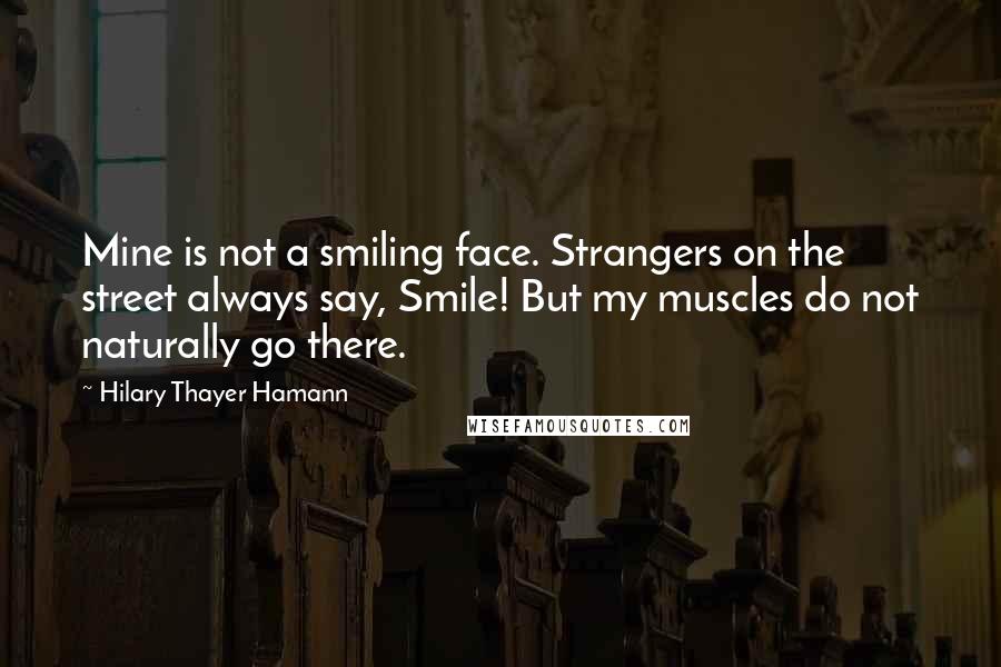 Hilary Thayer Hamann quotes: Mine is not a smiling face. Strangers on the street always say, Smile! But my muscles do not naturally go there.