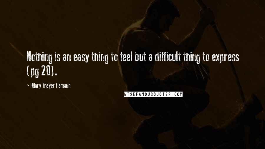 Hilary Thayer Hamann quotes: Nothing is an easy thing to feel but a difficult thing to express (pg 20).