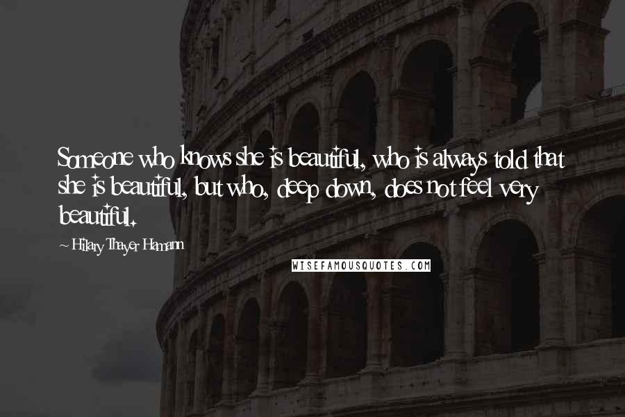 Hilary Thayer Hamann quotes: Someone who knows she is beautiful, who is always told that she is beautiful, but who, deep down, does not feel very beautiful. Hilary Thayer Hamann quotes: Someone who knows she is beautiful, who is always told that she is beautiful, but who, deep down, does not feel very beautiful.
