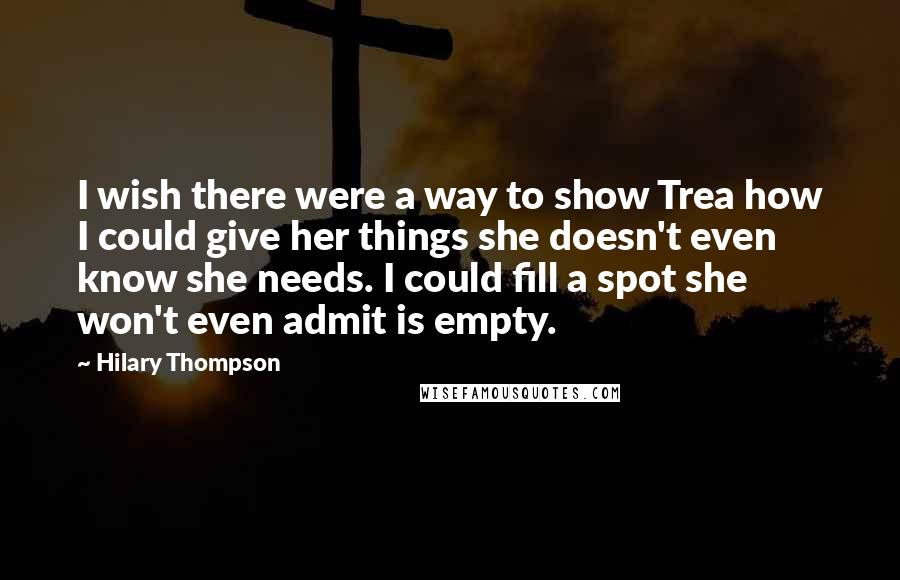 Hilary Thompson quotes: I wish there were a way to show Trea how I could give her things she doesn't even know she needs. I could fill a spot she won't even admit