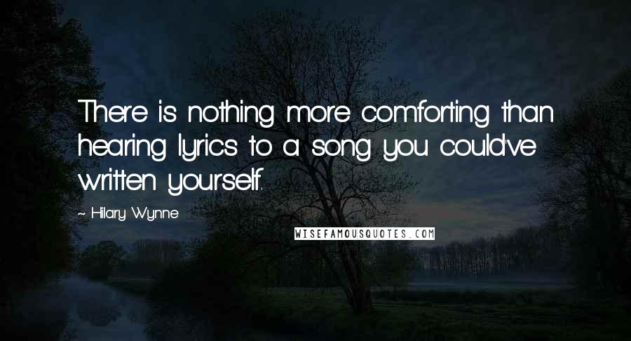 Hilary Wynne quotes: There is nothing more comforting than hearing lyrics to a song you could've written yourself.