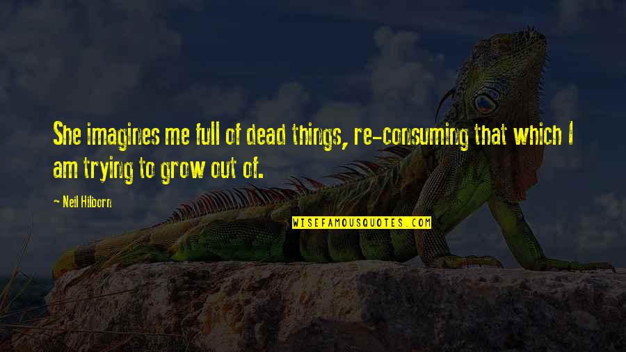 Hilborn Quotes By Neil Hilborn: She imagines me full of dead things, re-consuming Hilborn Quotes By Neil Hilborn: She imagines me full of dead things, re-consuming