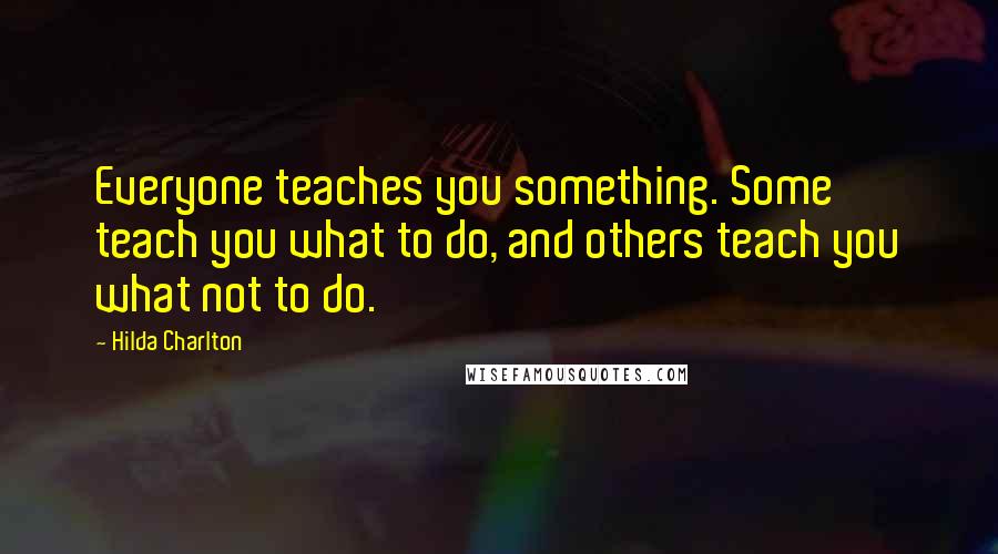 Hilda Charlton quotes: Everyone teaches you something. Some teach you what to do, and others teach you what not to do.