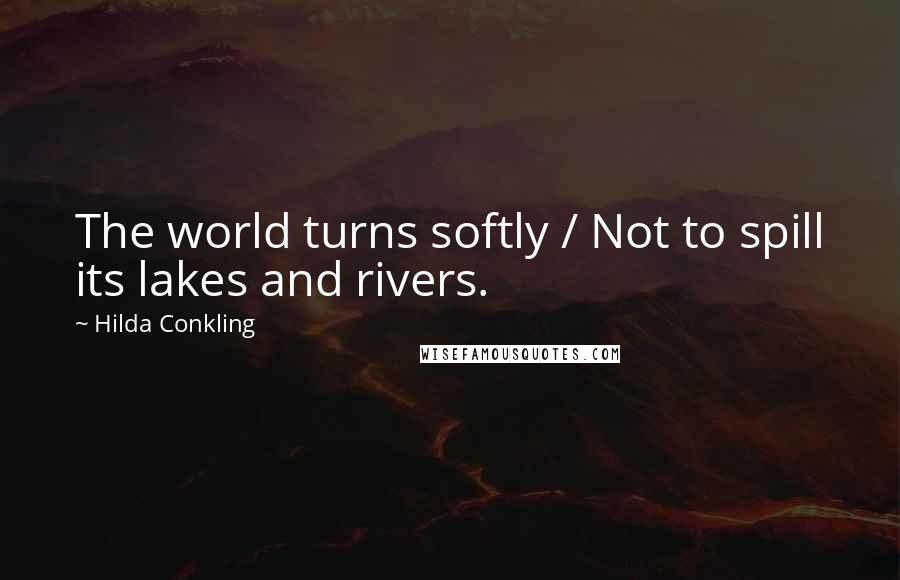 Hilda Conkling quotes: The world turns softly / Not to spill its lakes and rivers.