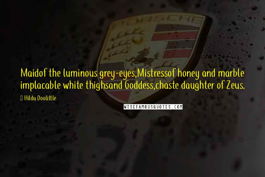 Hilda Doolittle quotes: Maidof the luminous grey-eyes,Mistressof honey and marble implacable white thighsand Goddess,chaste daughter of Zeus. Hilda Doolittle quotes: Maidof the luminous grey-eyes,Mistressof honey and marble implacable white thighsand Goddess,chaste daughter of Zeus.