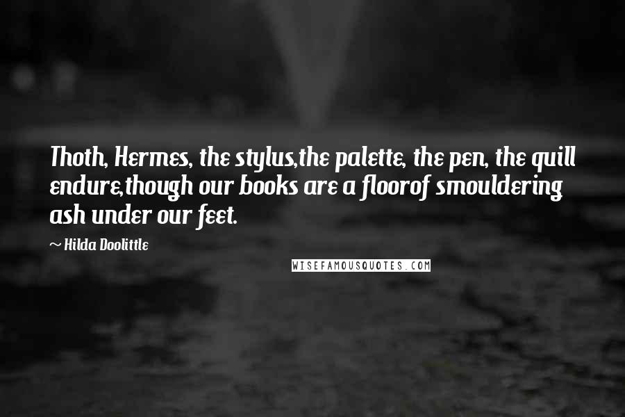 Hilda Doolittle quotes: Thoth, Hermes, the stylus,the palette, the pen, the quill endure,though our books are a floorof smouldering ash under our feet.