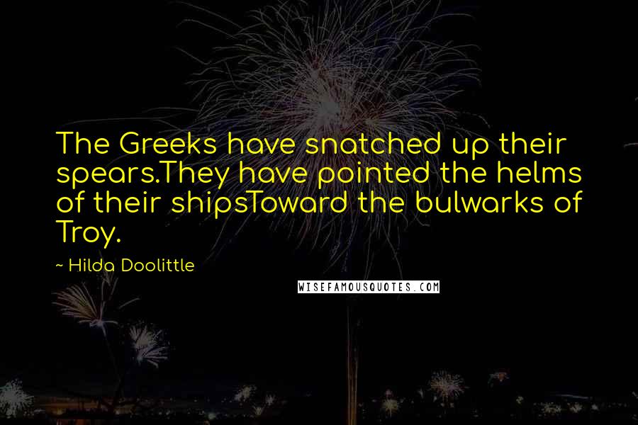 Hilda Doolittle quotes: The Greeks have snatched up their spears.They have pointed the helms of their shipsToward the bulwarks of Troy.