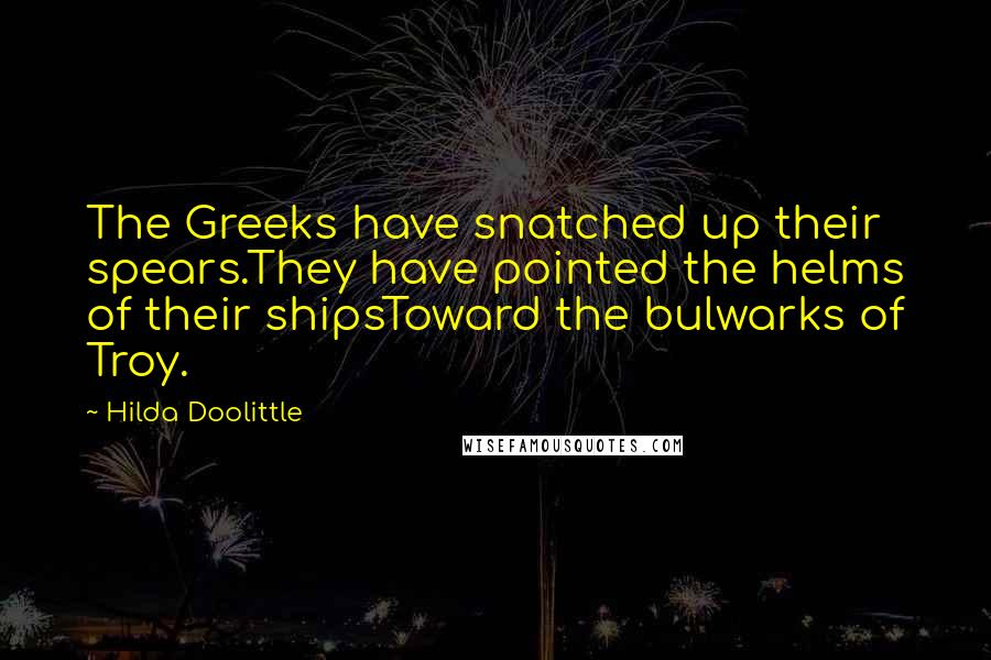 Hilda Doolittle quotes: The Greeks have snatched up their spears.They have pointed the helms of their shipsToward the bulwarks of Troy. Hilda Doolittle quotes: The Greeks have snatched up their spears.They have pointed the helms of their shipsToward the bulwarks of Troy.