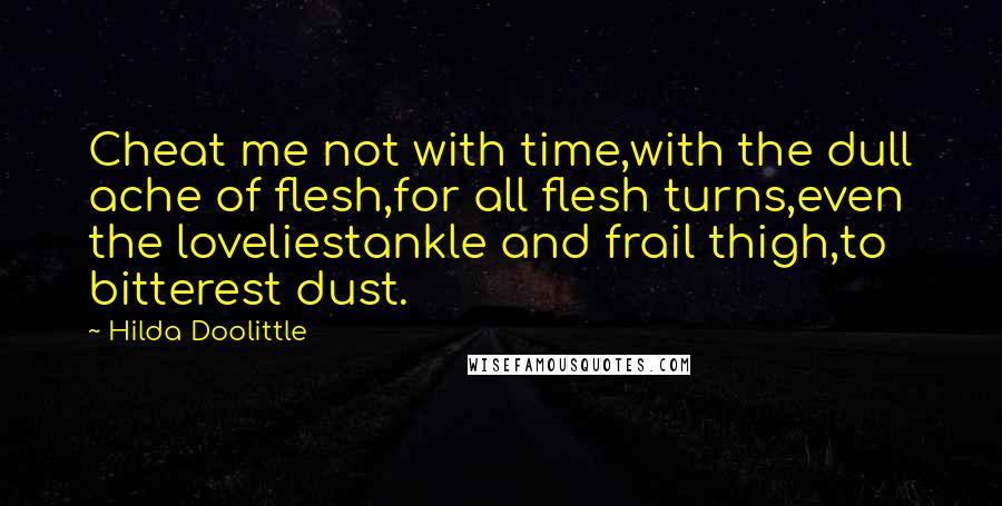 Hilda Doolittle quotes: Cheat me not with time,with the dull ache of flesh,for all flesh turns,even the loveliestankle and frail thigh,to bitterest dust.