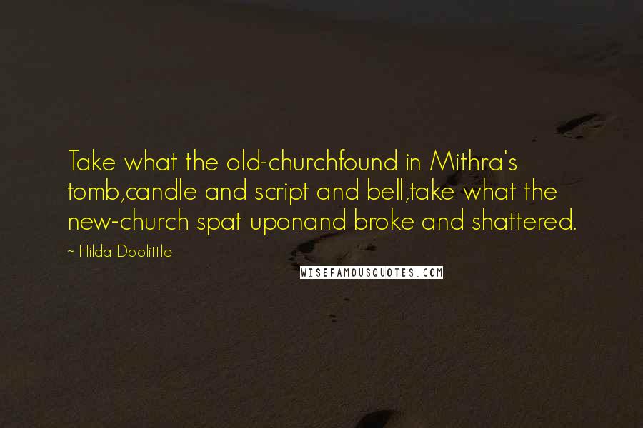 Hilda Doolittle quotes: Take what the old-churchfound in Mithra's tomb,candle and script and bell,take what the new-church spat uponand broke and shattered.