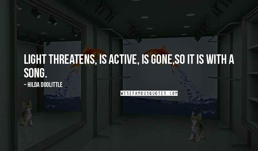 Hilda Doolittle quotes: Light threatens, is active, is gone,so it is with a song.