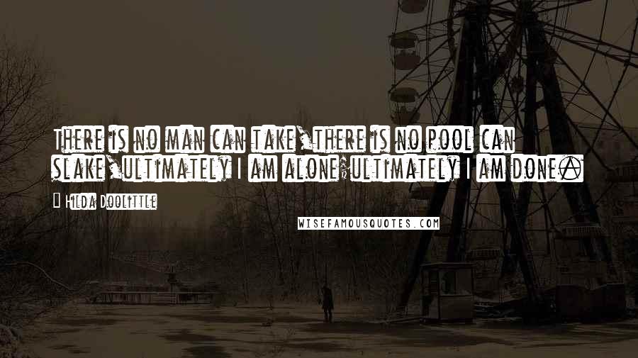 Hilda Doolittle quotes: There is no man can take,there is no pool can slake,ultimately I am alone;ultimately I am done.