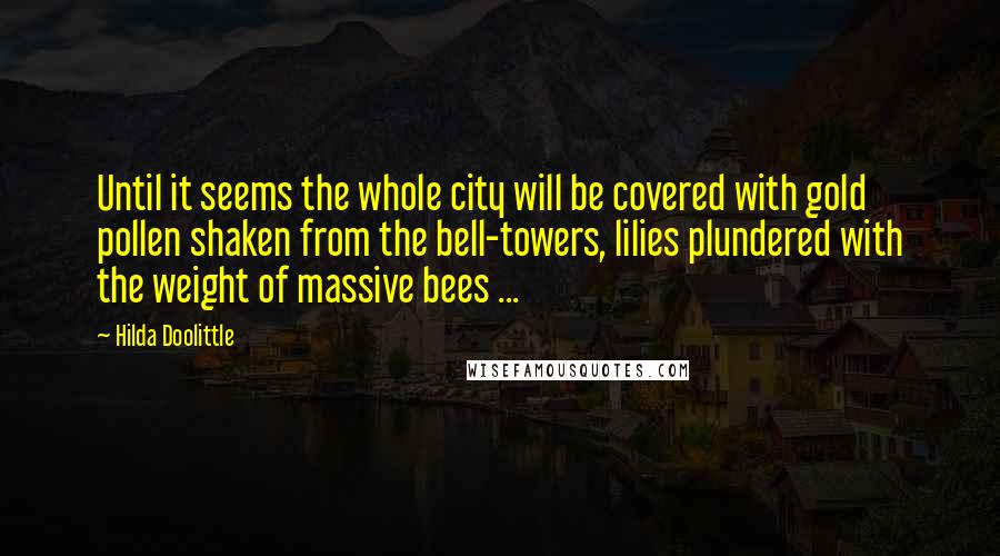 Hilda Doolittle quotes: Until it seems the whole city will be covered with gold pollen shaken from the bell-towers, lilies plundered with the weight of massive bees ...