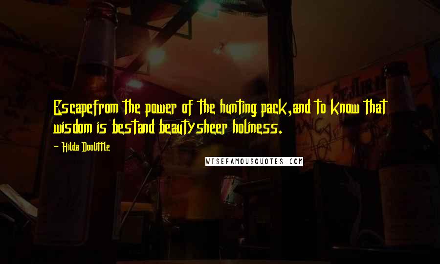 Hilda Doolittle quotes: Escapefrom the power of the hunting pack,and to know that wisdom is bestand beautysheer holiness.