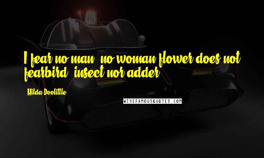 Hilda Doolittle quotes: I fear no man, no woman;flower does not fearbird, insect nor adder.
