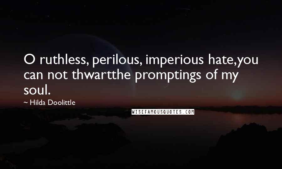 Hilda Doolittle quotes: O ruthless, perilous, imperious hate,you can not thwartthe promptings of my soul.