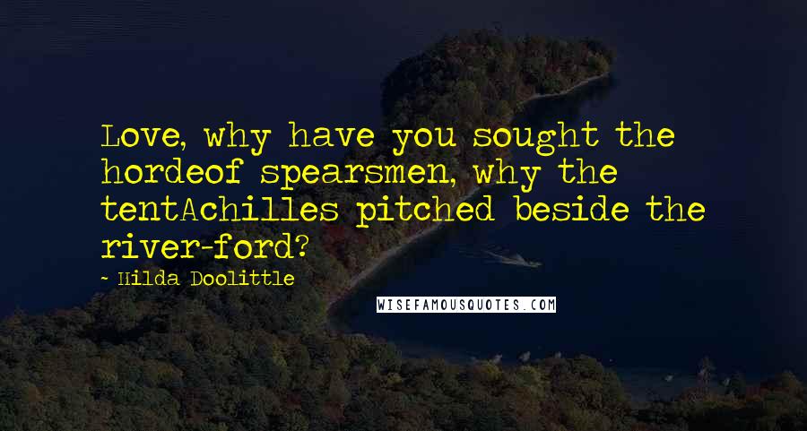 Hilda Doolittle quotes: Love, why have you sought the hordeof spearsmen, why the tentAchilles pitched beside the river-ford?