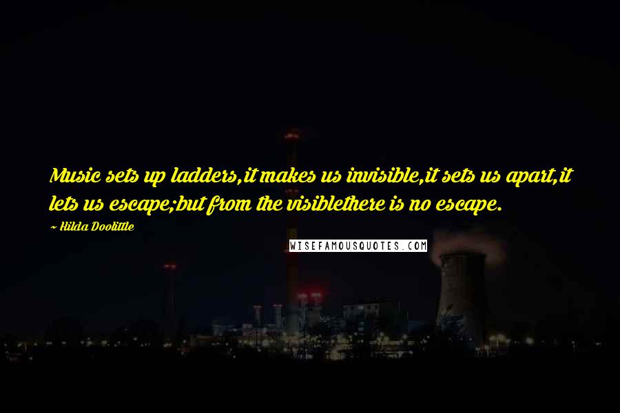 Hilda Doolittle quotes: Music sets up ladders,it makes us invisible,it sets us apart,it lets us escape;but from the visiblethere is no escape.