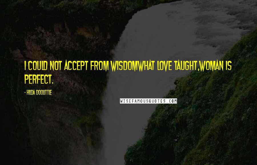 Hilda Doolittle quotes: I could not accept from wisdomwhat love taught,woman is perfect.