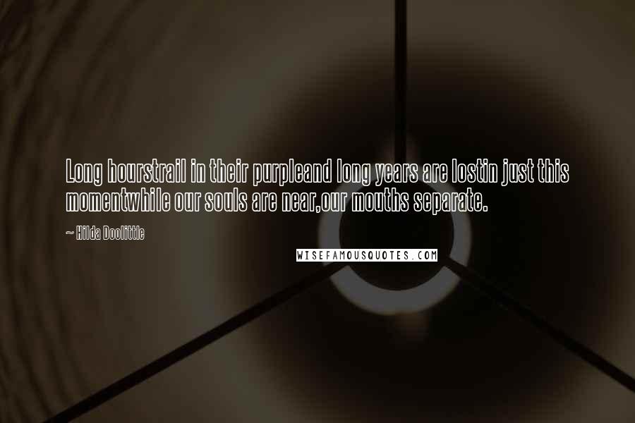 Hilda Doolittle quotes: Long hourstrail in their purpleand long years are lostin just this momentwhile our souls are near,our mouths separate.