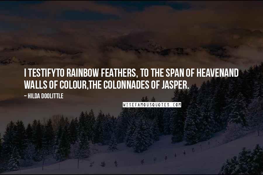 Hilda Doolittle quotes: I testifyto rainbow feathers, to the span of heavenand walls of colour,the colonnades of jasper.